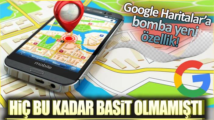 Google Haritalara bomba yeni özellik: Hiç bu kadar basit olmamıştı