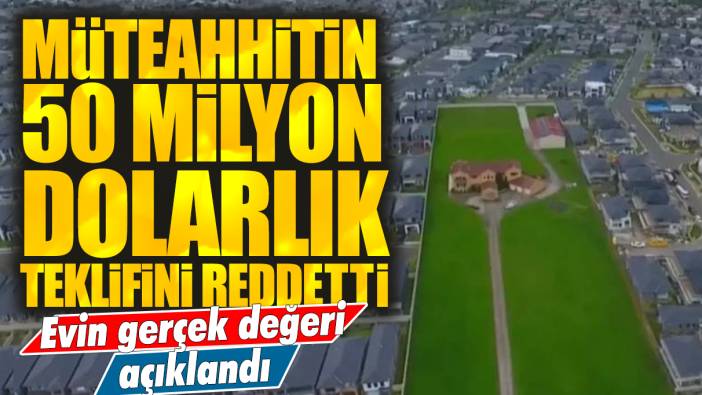 Müteahhitin 50 milyon dolarlık teklifini reddetti: Evin gerçek değeri açıklandı