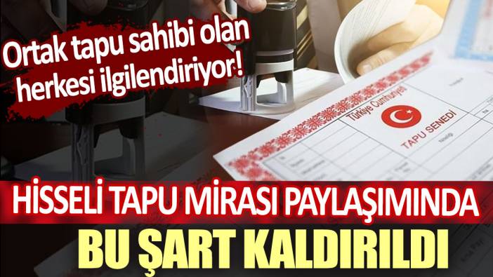 Hisseli tapu mirası paylaşımında bu şart kaldırıldı: Ortak tapu sahibi olan herkesi ilgilendiriyor!