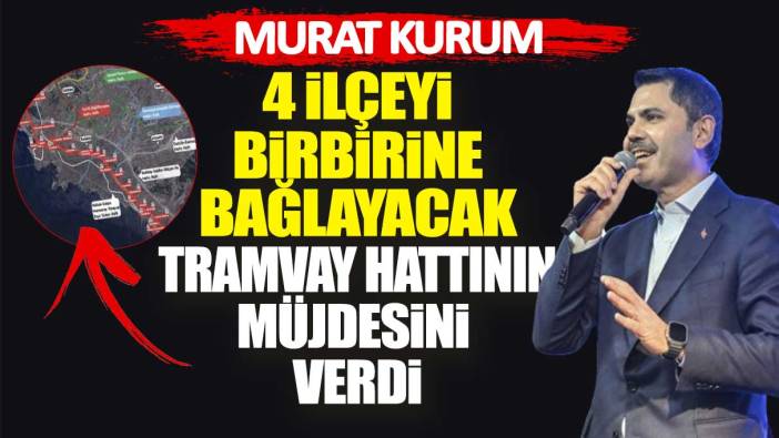 Murat Kurum 4 ilçeyi birbirine bağlayacak tramvay hattının müjdesini verdi