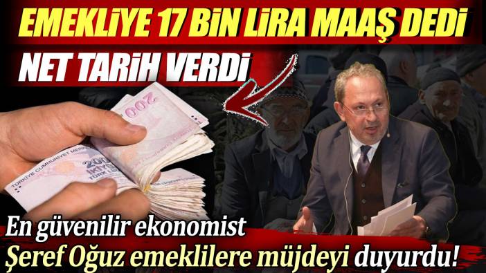 Şeref Oğuz emekliye 17 bin lira maaş verilecek dedi net tarih verdi