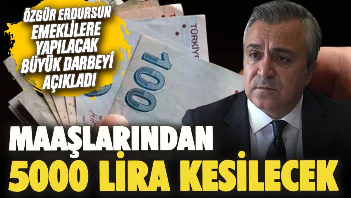 Özgür Erdursun emeklilere yapılacak büyük darbeyi açıkladı! Maaşlarından 5000 lira kesilecek