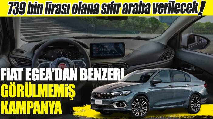 739 bin lirası olana sıfır araba verilecek! Fiat Egea’dan benzeri görülmemiş kampanya