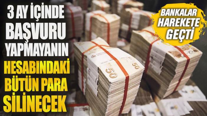 Bankalar harekete geçti! 3 ay içinde başvuru yapmayanın hesabındaki bütün para silinecek