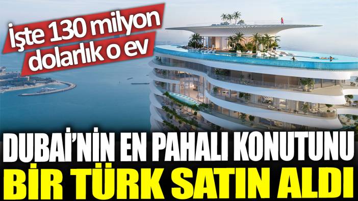 Dubai'nin en pahalı konutunu bir Türk satın aldı: İşte 130 milyon dolarlık o ev...