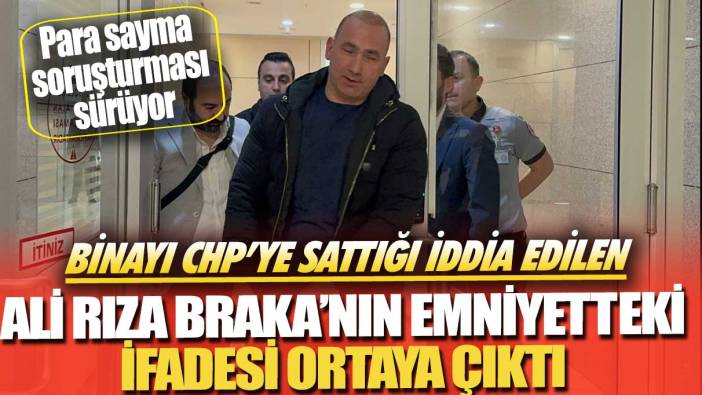 Para sayma soruşturması sürüyor: Binayı CHP’ye sattığı iddia edilen Ali Rıza Braka’nın emniyetteki ifadesi ortaya çıktı