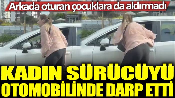 Kadın sürücüyü otomobilinde darp etti: Arkada oturan çocuklarda aldırmadı