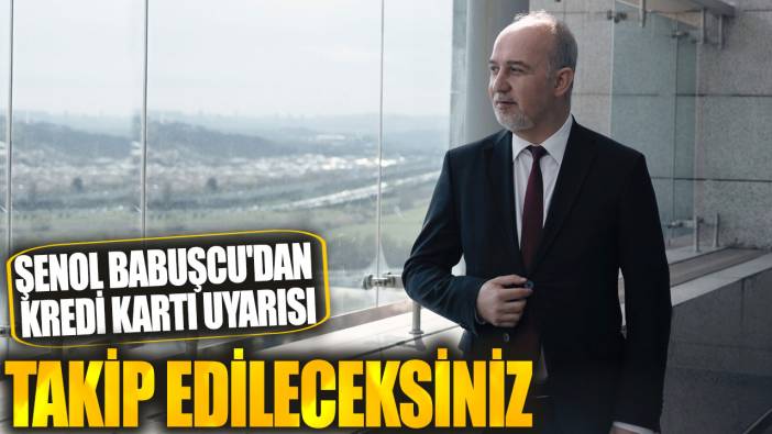 Şenol Babuşcu'dan kredi kartı uyarısı: Takip edileceksiniz