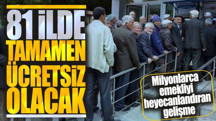 81 ilde tamamen ücretsiz olacak! Milyonlarca emekliyi heyecanlandıran gelişme