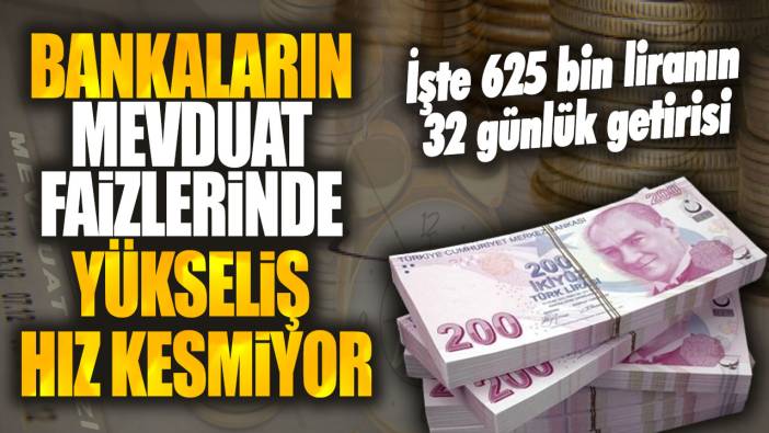 Bankaların mevduat faizlerinde yükseliş hız kesmiyor! İşte 625 bin liranın 32 günlük getirisi