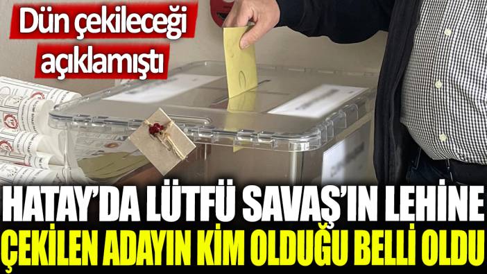 Hatay'da Lütfü Savaş'ın lehine çekilen adayın kim olduğu belli oldu