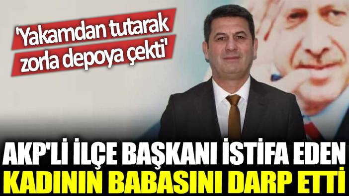 AKP'li ilçe başkanı istifa eden kadının babasını darp etti... 'Yakamdan tutarak zorla depoya çekti'