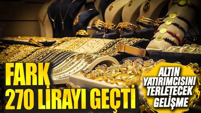 Altın yatırımcısını terletecek gelişme! Fark 270 lirayı geçti