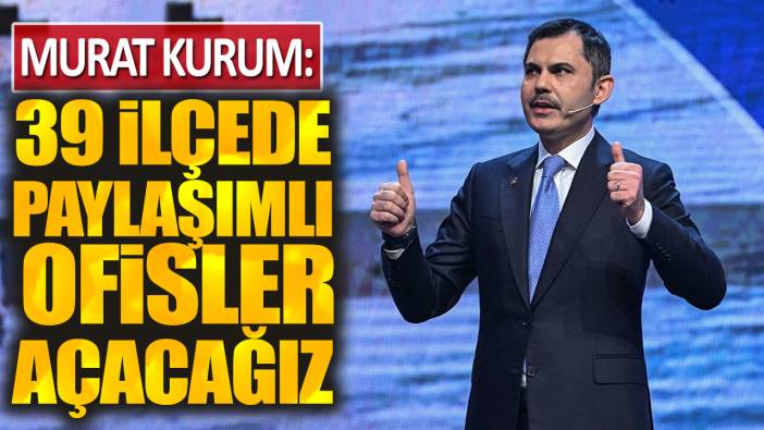 Murat Kurum: 39 ilçede paylaşımlı ofisler açacağız