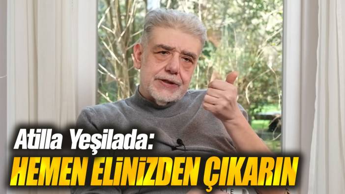 Atilla Yeşilada: Hemen elinizden çıkarın