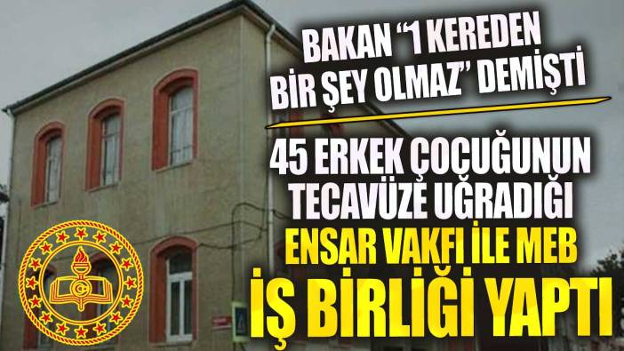 45 erkek çocuğunun tecavüze uğradığı Ensar Vakfı ile MEB iş birliği yaptı