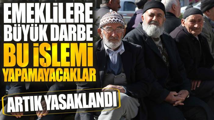 Emeklilere büyük darbe bu işlemi yapamayacaklar! Artık yasaklandı