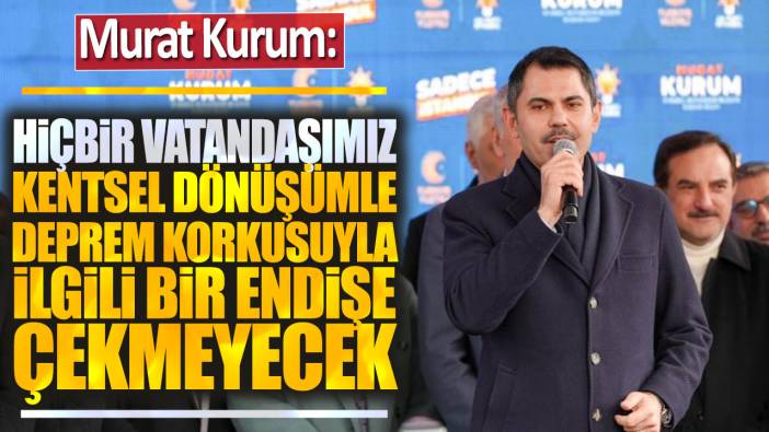 Murat Kurum: Hiçbir vatandaşımız deprem korkusuyla ilgili endişe çekmeyecek