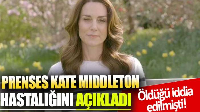 Öldüğü iddia edilmişti! Prenses Kate Mıddleton hastalığını açıkladı