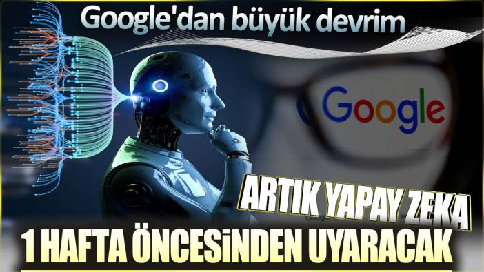 Google'dan büyük devrim: Artık yapay zeka 1 hafta öncesinden uyaracak