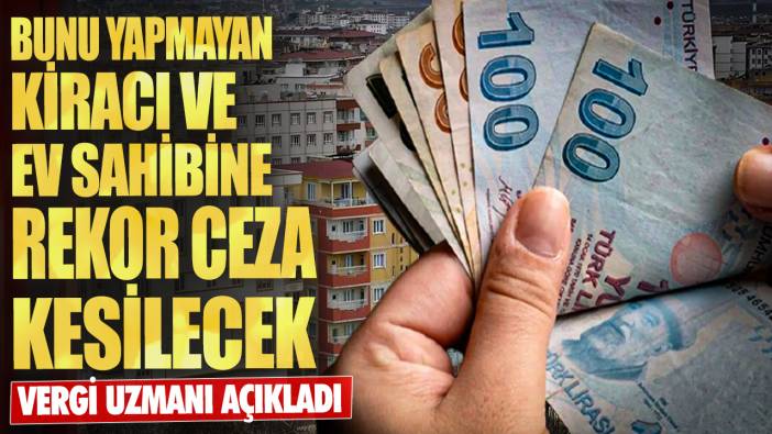 Vergi uzmanı açıkladı! Bunu yapmayan kiracı ve ev sahibine rekor ceza kesilecek