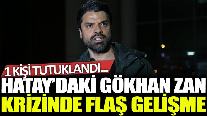 Hatay'daki Gökhan Zan krizinde flaş gelişme! 1 kişi tutuklandı