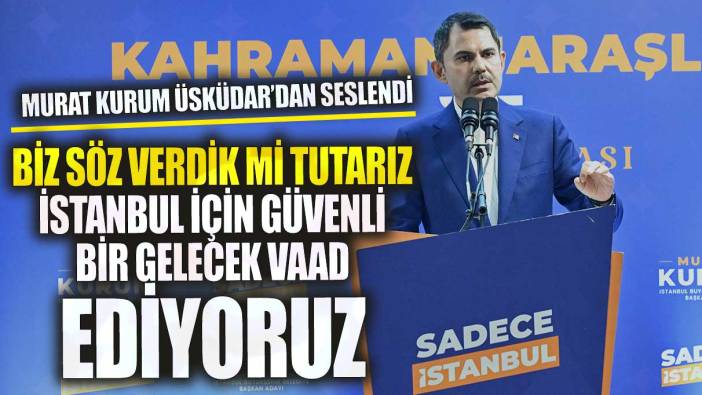 Murat Kurum: Biz bir söz verdik mi tutarız İstanbul için dirençli bir gelecek vaad ediyoruz