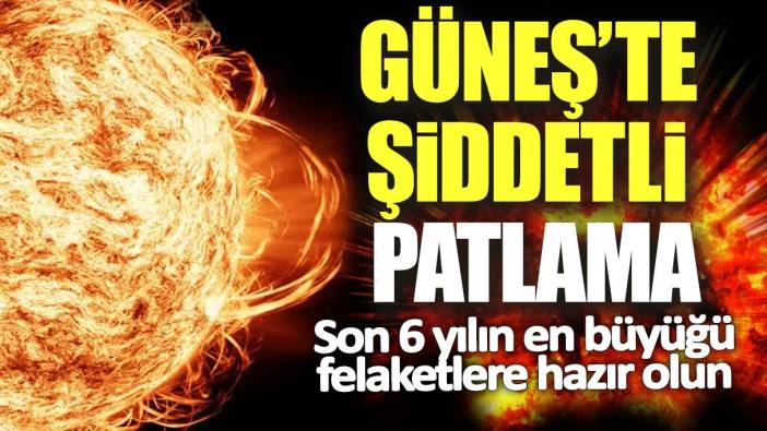 Güneş’te şiddetli patlama! Son 6 yılın en büyüğü felaketlere hazır olun