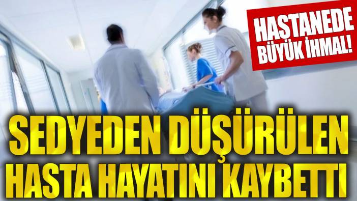 Büyük ihmal! Sedyeden düşürülen hasta hayatını kaybetti