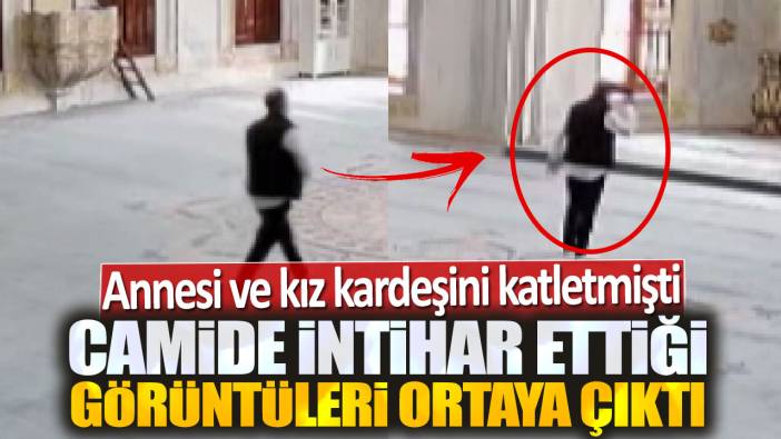 Annesi ve kardeşini katletmişti: Camide intihar ettiği görüntüleri ortaya çıktı