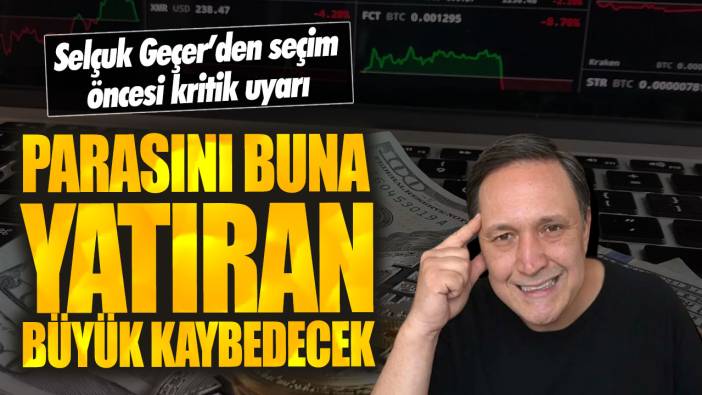 Selçuk Geçer’den seçim öncesi kritik uyarı! Parasını buna yatıran büyük kaybedecek