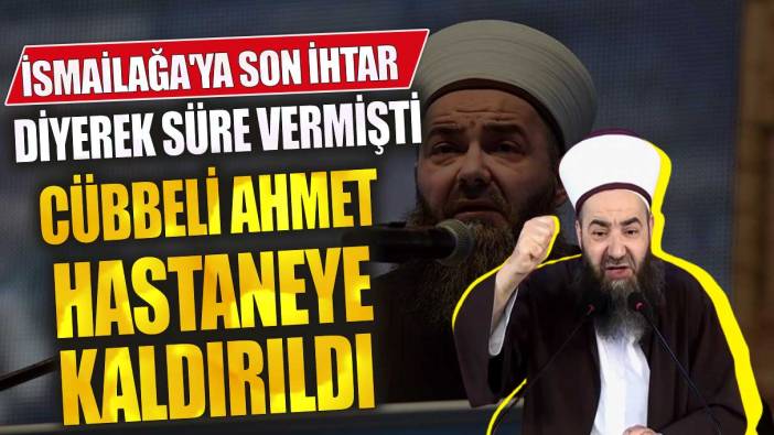 İsmailağa'ya son ihtar diyerek süre vermişti Cübbeli Ahmet hastaneye kaldırıldı