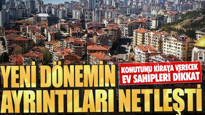 Konutunu kiraya verecek ev sahipleri dikkat! Yeni dönemin ayrıntıları netleşti