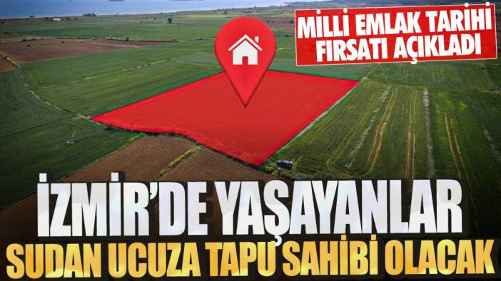 Milli Emlak tarihi fırsatı açıkladı! İzmir'de yaşayanlar sudan ucuza tapu sahibi olacak