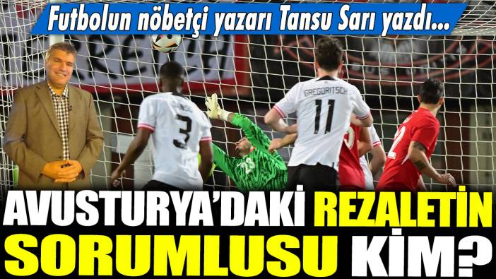 Avusturya'daki rezaletin sorumlusu kim? Futbolun nöbetçi yazarı Tansu Sarı yazdı...