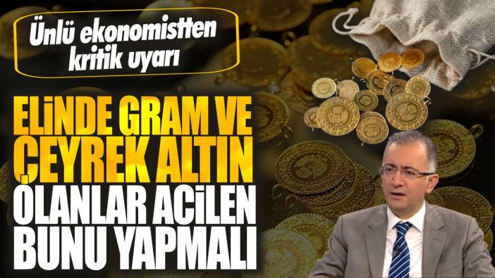 Ünlü ekonomistten kritik uyarı! Elinde gram ve çeyrek altın olanlar acilen bunu yapmalı