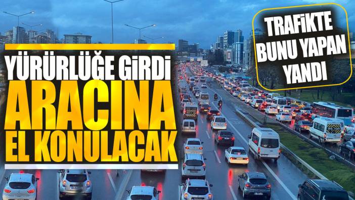 Trafikte bunu yapan yandı! Yürürlüğe girdi aracına el konulacak