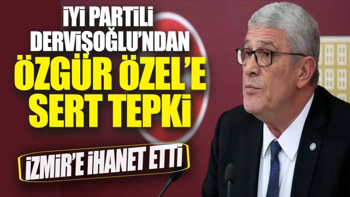 İYİ Partili Dervişoğlu’ndan Özgür Özel’e sert tepki: İzmir’e ihanet etti