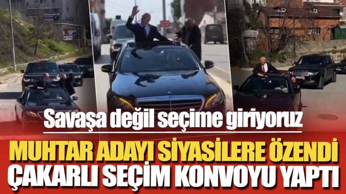 Savaşa değil seçime giriyoruz: Muhtar adayı siyasetçilere özendi çakarlı seçim konvoyu yaptı