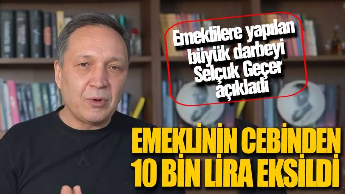 Emeklinin cebinden 10 bin lira eksildi! Emeklilere yapılan büyük darbeyi Selçuk Geçer açıkladı