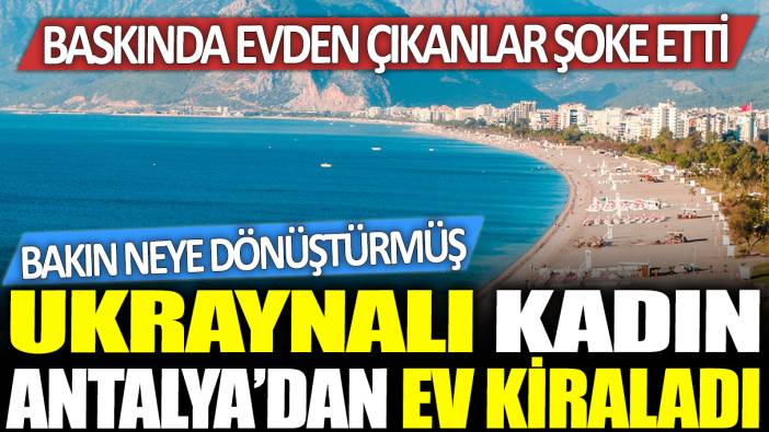 Ukraynalı kadın Antalya'da ev kiraladı... Baskında daireden çıkanlar şoke etti! Bakın neye dönüştürmüş