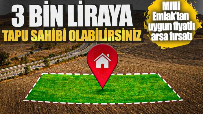 Milli Emlak’tan uygun fiyatlı arsa fırsatı: 3 bin liraya tapu sahibi olabilirsiniz