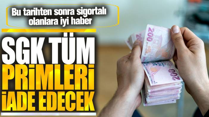 SGK tüm primleri iade edecek! Bu tarihten sonra sigortalı olanlar dikkat