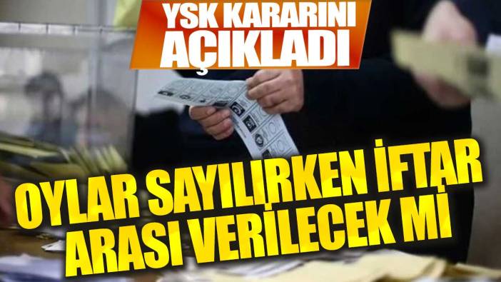 Yüksek Seçim Kurulu "iftar" kararını açıkladı! Oylar sayılırken ara verilecek mi?