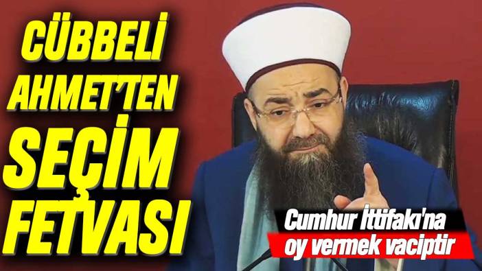 Cübbeli Ahmet seçim fetvası verdi: Cumhur İttifakı'na oy vermek vaciptir