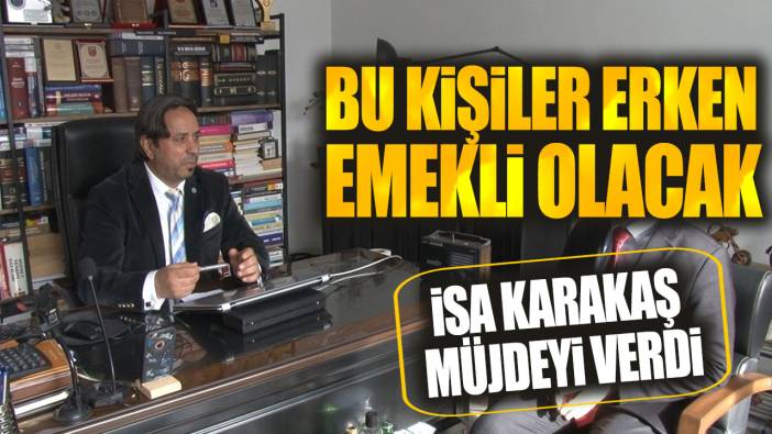 İsa Karakaş müjdeyi verdi! Bu kişiler erken emekli olacak