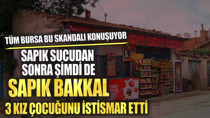 Sapık sucudan sonda şimdi de sapık bakkal 3 kız çocuğunu istismar etti