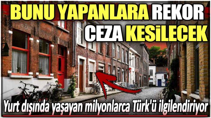 Yurt dışında yaşayan milyonlarca Türk'ü ilgilendiriyor: Bunu yapanlara rekor ceza kesilecek