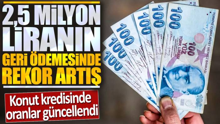 Konut kredisinde oranlar güncellendi: 2.5 milyon liranın geri ödemesinde rekor artış