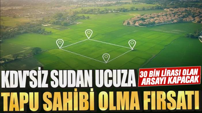 KDV'siz sudan ucuza tapu sahibi olma fırsatı! 30 bin lirası olan arsayı kapacak